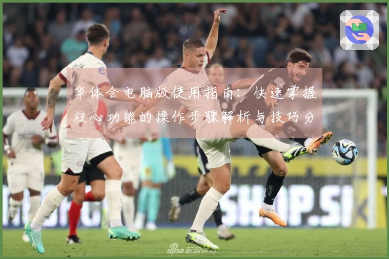 华体会电脑版使用指南：快速掌握核心功能的操作步骤解析与技巧分享