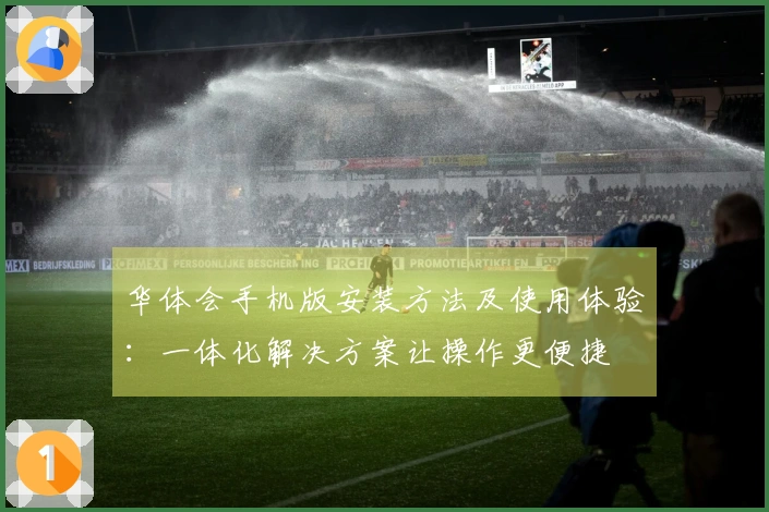华体会手机版安装方法及使用体验：一体化解决方案让操作更便捷