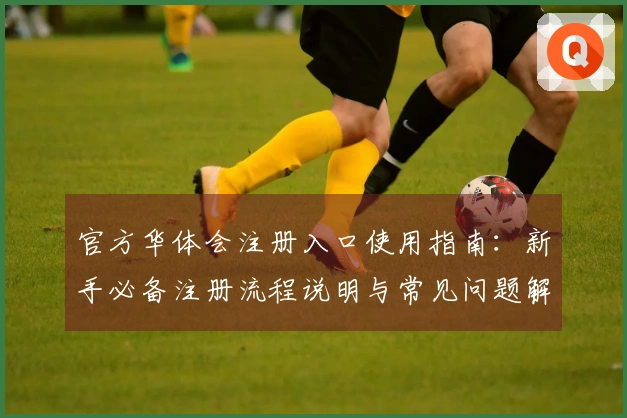 官方华体会注册入口使用指南：新手必备注册流程说明与常见问题解答合集