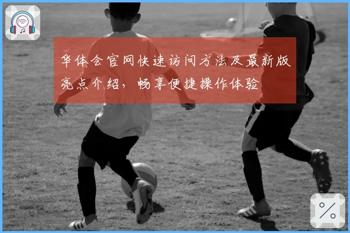 华体会官网快速访问方法及最新版亮点介绍，畅享便捷操作体验