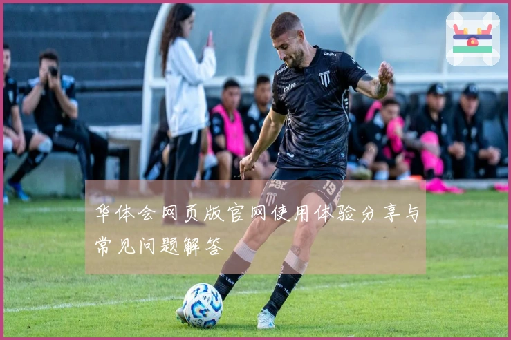 华体会网页版官网使用体验分享与常见问题解答