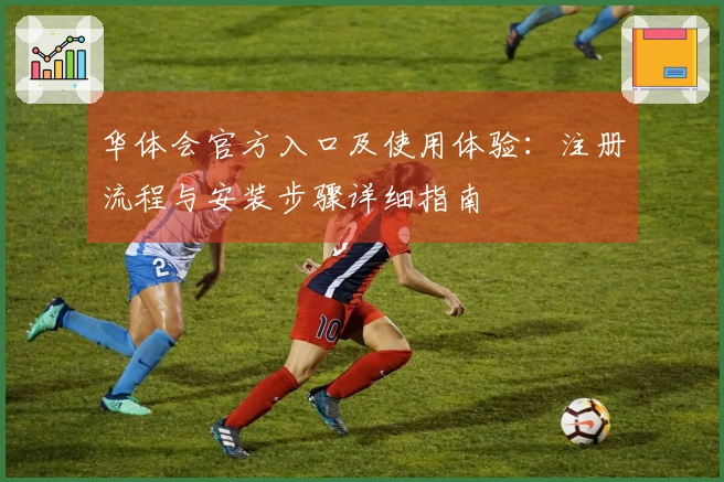 华体会官方入口及使用体验：注册流程与安装步骤详细指南