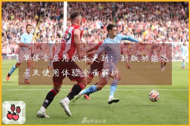 华体会应用版本更新：新版功能亮点及使用体验全面解析