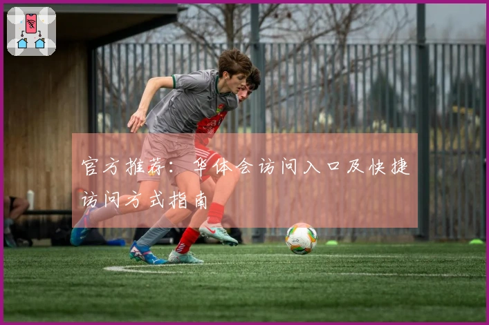 官方推荐：华体会访问入口及快捷访问方式指南