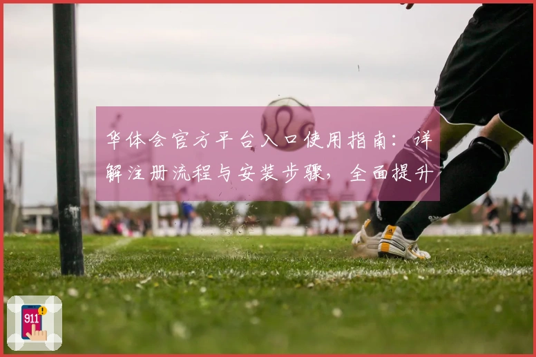 华体会官方平台入口使用指南：详解注册流程与安装步骤，全面提升用户体验