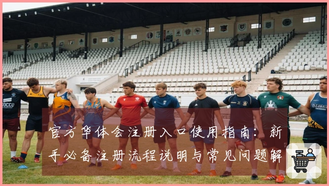 官方华体会注册入口使用指南：新手必备注册流程说明与常见问题解答合集